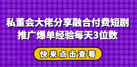 私董会大佬分享融合付费短剧推广爆单经验每天3位数_天恒副业网