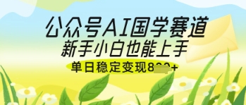公众号AI国学爆文，国学赛道风口，新手小白也能轻松上手，单日稳定变现几张_天恒副业网