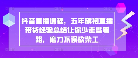 抖音直播课程，五年旗袍直播带货经验总结让你少走些弯路，磨刀不误砍柴工_天恒副业网