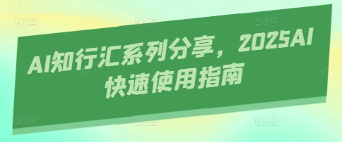 AI知行汇系列分享,2025AI快速使用指南_天恒副业网