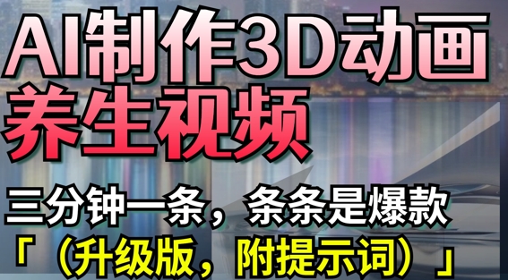 AI制作3D动画养生视频,三分钟一条,条条是爆款(升级版,附提示词)_天恒副业网