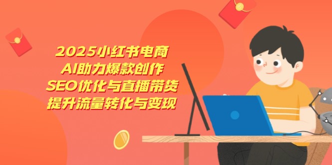 （14367期）2025小红书电商，AI助力爆款创作，SEO优化与直播带货，提升流量转化与变现_天恒副业网