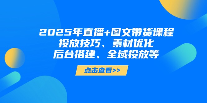 (14397期)2025年直播+图文带货课程,投放技巧、素材优化、后台搭建、全域投放等_天恒副业网