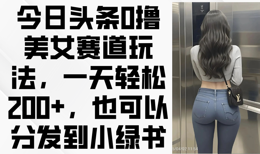 （14393期）今日头条0撸美女赛道玩法，一天轻松200+，也可以分发到小绿书_天恒副业网