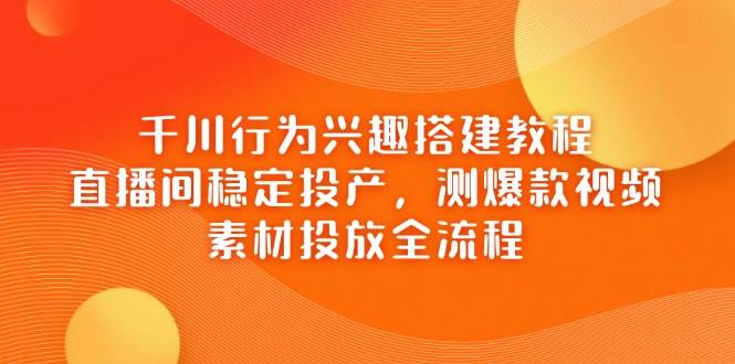 千川行为兴趣搭建教程，直播间稳定投产，测爆款视频，素材投放全流程_天恒副业网
