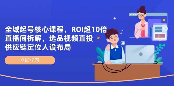 全域起号核心课程,ROI超10倍直播间拆解,选品直投,供应链定位人设布局_天恒副业网