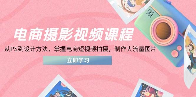 电商摄影视频课程,从PS到设计方法,掌握电商短视频拍摄,制作大流量图片_天恒副业网