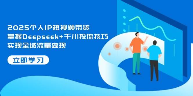 2025个人IP短视频带货，掌握Deepseek+千川投流技巧，实现全域流量变现_天恒副业网