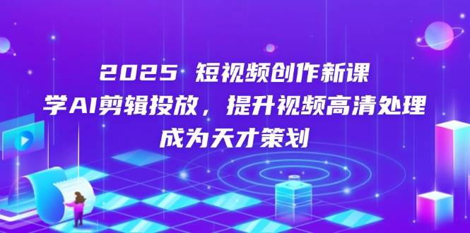 2025短视频创作新课，学AI剪辑投放，提升视频高清处理，成为天才策划_天恒副业网