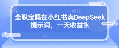全职宝妈在小红书卖DeepSeek提示词,一天收益1k_天恒副业网