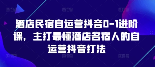 酒店民宿自运营抖音0-1进阶课,主打最懂酒店名宿人的自运营抖音打法_天恒副业网