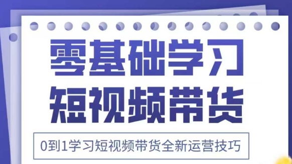 抖音全新短视频带货运营技巧,2025年新课,0到1学习短视频带货全新运营技巧_天恒副业网