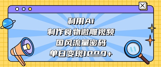 利用Ai制作食物微雕视频,国风流量密码,单日变现数张_天恒副业网