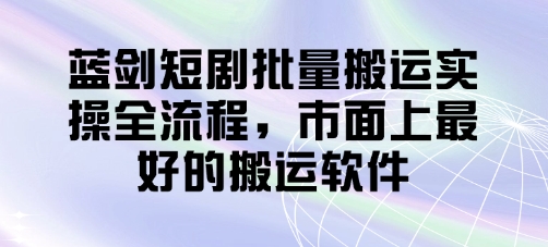 蓝剑短剧批量搬运实操全流程,市面上最好的搬运软件_天恒副业网