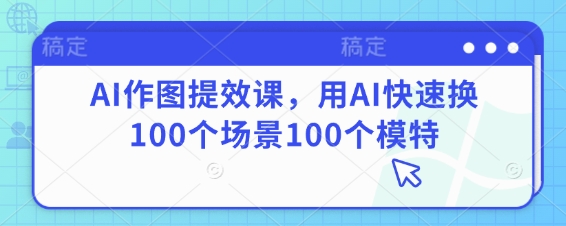 AI作图提效课,用AI快速换100个场景100个模特_天恒副业网