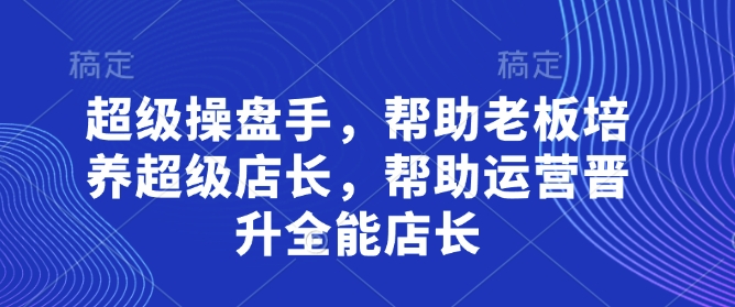 超级操盘手,帮助老板培养超级店长,帮助运营晋升全能店长_天恒副业网