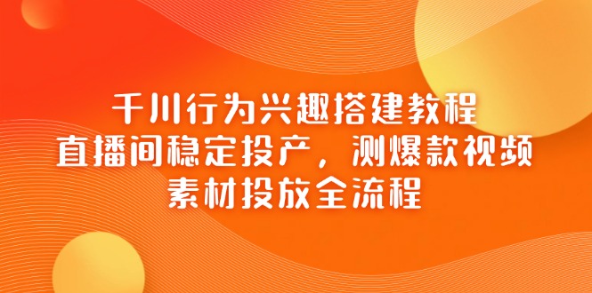 (14444期)千川行为兴趣搭建教程,直播间稳定投产,测爆款视频,素材投放全流程_天恒副业网