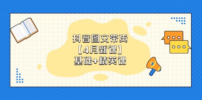 抖音图文带货【4月新课】基础+精英课：0基础小白必学 掌握各赛道带货技巧_天恒副业网