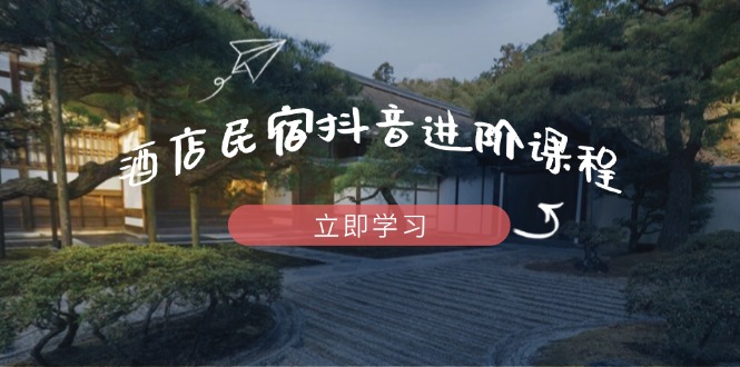 酒店民宿抖音进阶课程,掌握流量渠道与推流逻辑,打造爆款内容_天恒副业网