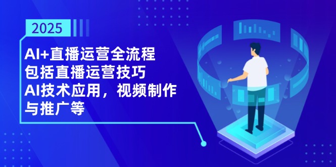 2025AI+直播运营全流程，包括直播运营技巧，AI技术应用，视频制作与推广等_天恒副业网