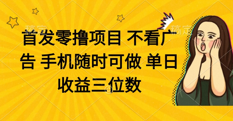 （14505期）零撸项目不看广告手机随时可做单日收益三位数_天恒副业网
