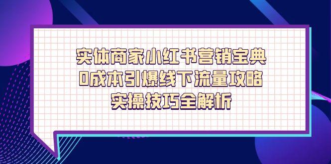 (14519期)实体商家小红书营销宝典,0成本引爆线下流量攻略,实操技巧全解析_天恒副业网