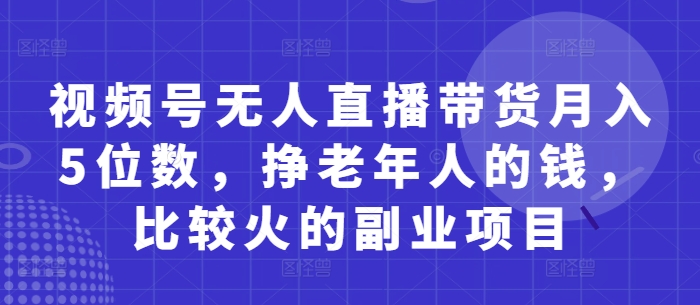 视频号无人直播带货月入5位数,挣老年人的钱,比较火的副业项目_天恒副业网