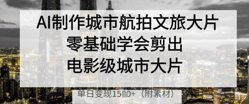 AI制作城市航拍文旅大片，零基础学会剪出电影级城市大片，单日变现多张_天恒副业网