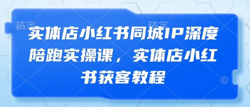 实体店小红书同城IP深度陪跑实操课,实体店小红书获客教程_天恒副业网