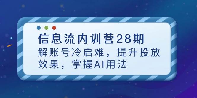信息流内训营28期，解账号冷启难，提升投放效果，掌握AI用法_天恒副业网