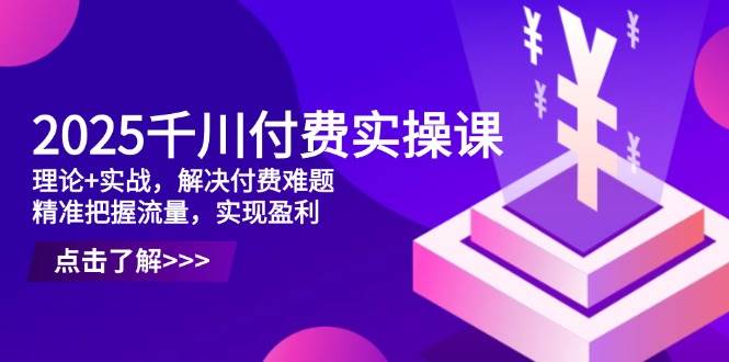 2025千川付费实操课，理论+实战，解决付费难题，精准把握流量，实现盈利_天恒副业网