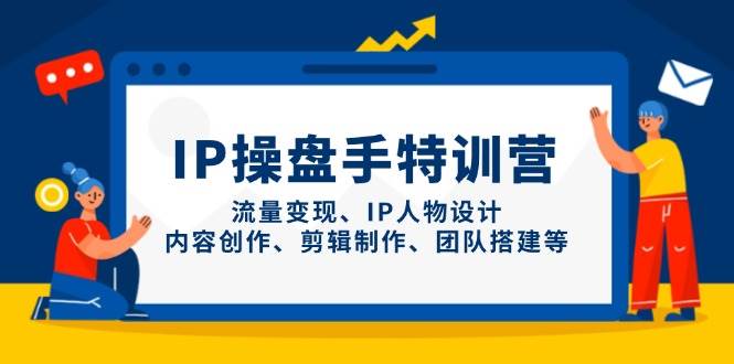 IP操盘手特训营,流量变现、IP人物设计、内容创作、剪辑制作、团队搭建等_天恒副业网