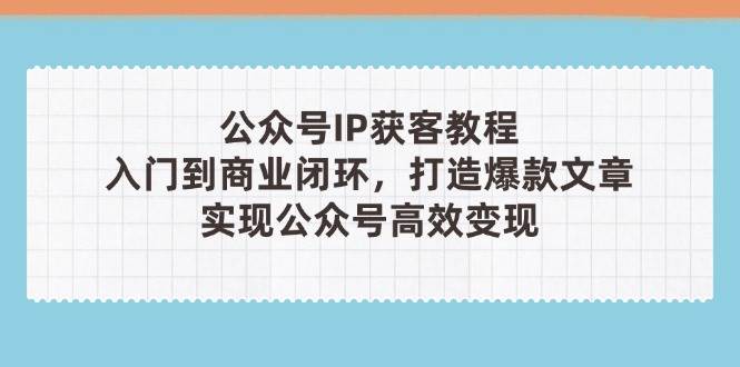 公众号IP获客教程(第3期)，从入门到商业闭环，打造爆款文章，实现公众号高效变现_天恒副业网