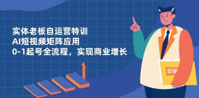 实体老板自运营特训，AI短视频矩阵应用，0-1起号全流程，实现商业增长_天恒副业网