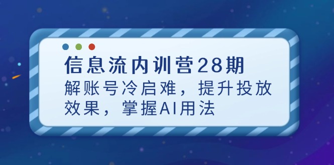 信息流内训营28期,解账号冷启难,提升投放效果,掌握AI用法_天恒副业网