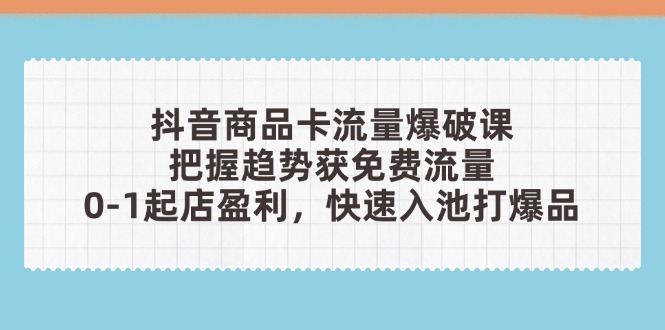 抖音商品卡流量爆破课：把握趋势获免费流量，0-1起店盈利，快速入池打爆品_天恒副业网