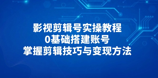 （14557期）影视剪辑号实操教程，0基础搭建账号，掌握剪辑技巧与变现方法_天恒副业网