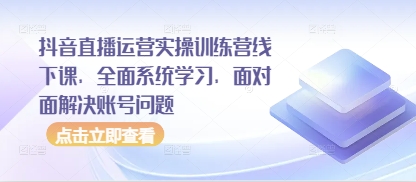 抖音直播运营实操训练营线下课，全面系统学习，面对面解决账号问题_天恒副业网