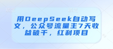 用DeepSeek自动写文,公众号流量主7天收益破千,红利项目_天恒副业网