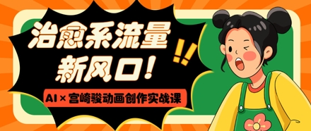 治愈系流量新风口,AI+宫崎骏动画创作实战课,从0到1打造爆款视频_天恒副业网