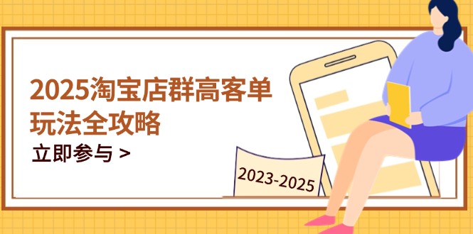 2025淘宝店群高客单玩法全攻略,把握高客单关键技巧,精通全周期运营_天恒副业网