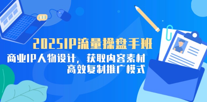 2025IP流量操盘手班,商业IP人物设计,获取内容素材,高效复制推广模式_天恒副业网