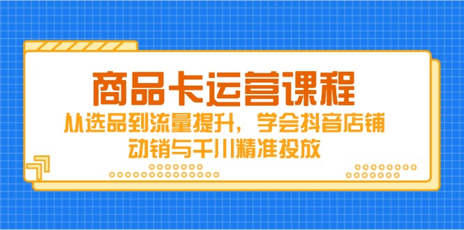 (14612期)商品卡运营课程,从选品到流量提升,学会抖音店铺动销与千川精准投放_天恒副业网