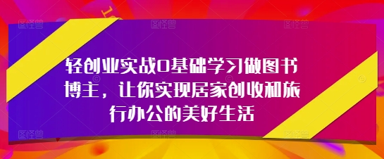 轻创业实战0基础学习做图书博主，让你实现居家创收和旅行办公的美好生活_天恒副业网