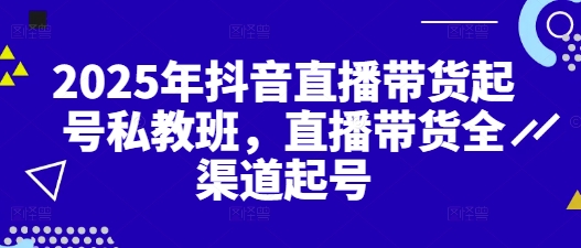 2025年抖音直播带货起号私教班,直播带货全渠道起号_天恒副业网