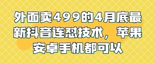 外面卖499的4月底最新抖音连怼技术，苹果安卓手机都可以_天恒副业网