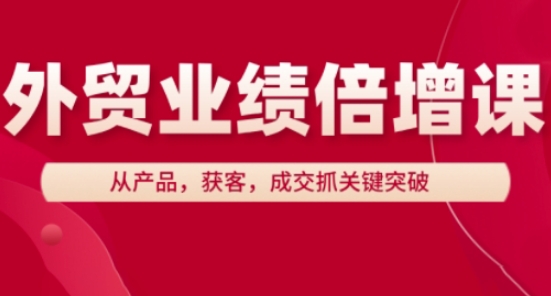 外贸业绩倍增课,从产品,获客,成交抓关键突破_天恒副业网