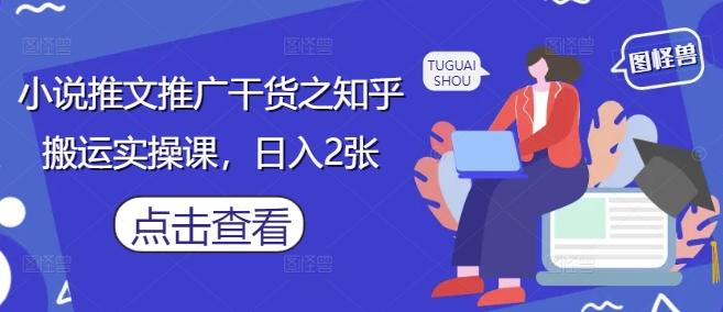 小说推文推广干货之知乎搬运实操课,日入2张_天恒副业网
