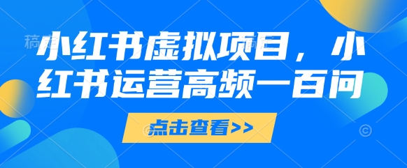 小红书虚拟项目,小红书运营高频一百问【文档】_天恒副业网