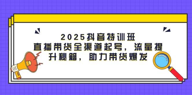 2025抖音特训班：直播带货全渠道起号，流量提升秘籍，助力带货爆发_天恒副业网